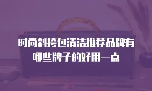 时尚斜挎包清洁推荐品牌有哪些牌子的好用一点