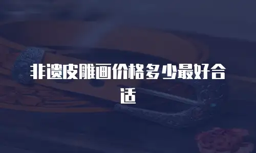 非遗皮雕画价格多少最好合适