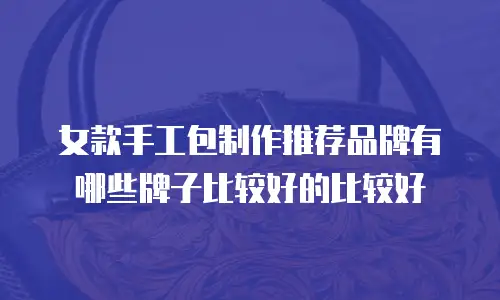 女款手工包制作推荐品牌有哪些牌子比较好的比较好