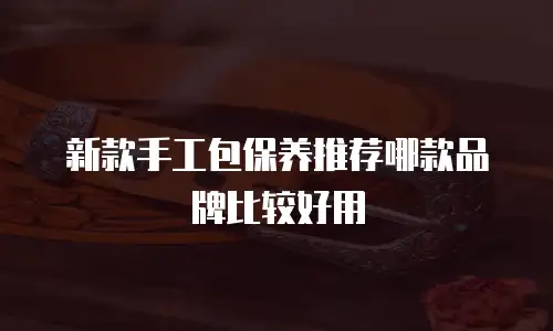 新款手工包保养推荐哪款品牌比较好用