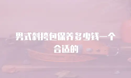 男式斜挎包保养多少钱一个合适的