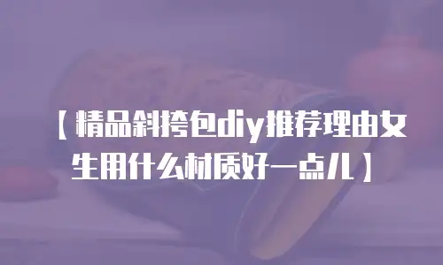 【精品斜挎包diy推荐理由女生用什么材质好一点儿】