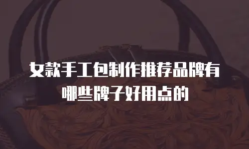 女款手工包制作推荐品牌有哪些牌子好用点的