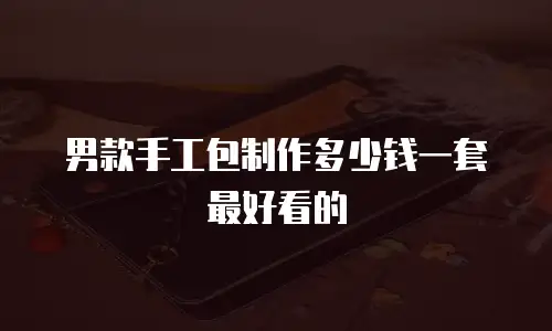 男款手工包制作多少钱一套最好看的