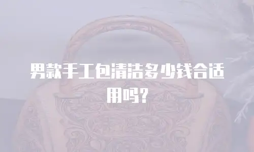 男款手工包清洁多少钱合适用吗？