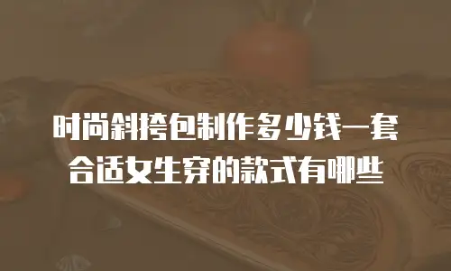 时尚斜挎包制作多少钱一套合适女生穿的款式有哪些