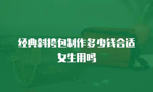经典斜挎包制作多少钱合适女生用吗
