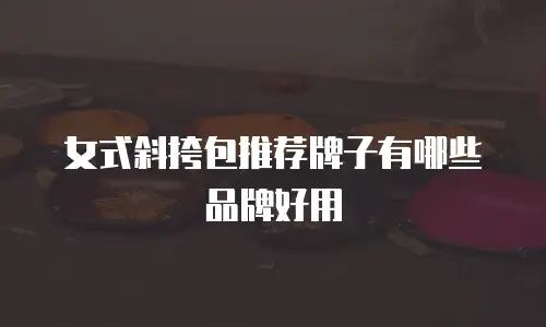 女式斜挎包推荐牌子有哪些品牌好用
