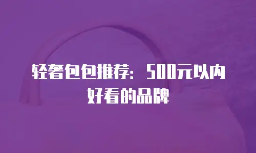 轻奢包包推荐：500元以内好看的品牌