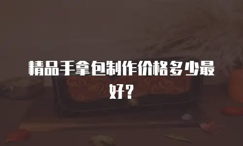 精品手拿包制作价格多少最好？