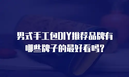 男式手工包DIY推荐品牌有哪些牌子的最好看吗？