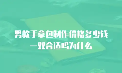 男款手拿包制作价格多少钱一双合适吗为什么