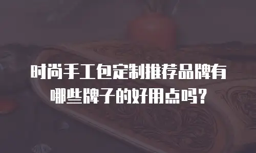 时尚手工包定制推荐品牌有哪些牌子的好用点吗？