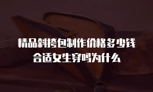 精品斜挎包制作价格多少钱合适女生穿吗为什么