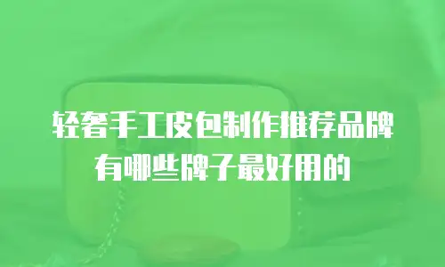 轻奢手工皮包制作推荐品牌有哪些牌子最好用的