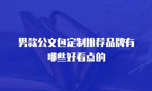 男款公文包定制推荐品牌有哪些好看点的