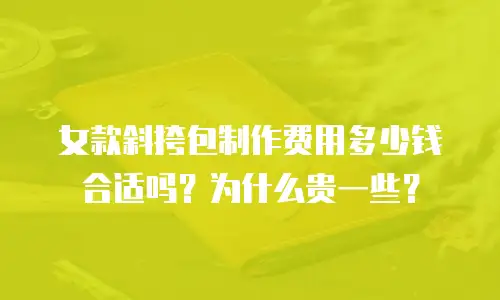 女款斜挎包制作费用多少钱合适吗？为什么贵一些？