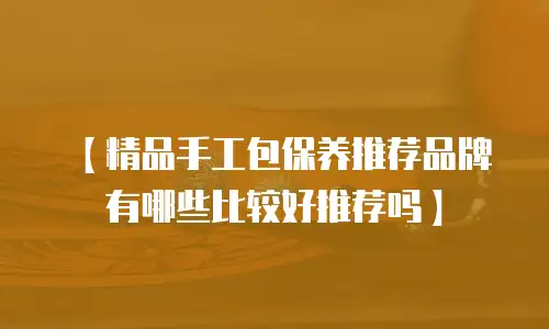 【精品手工包保养推荐品牌有哪些比较好推荐吗】