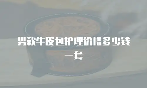 男款牛皮包护理价格多少钱一套
