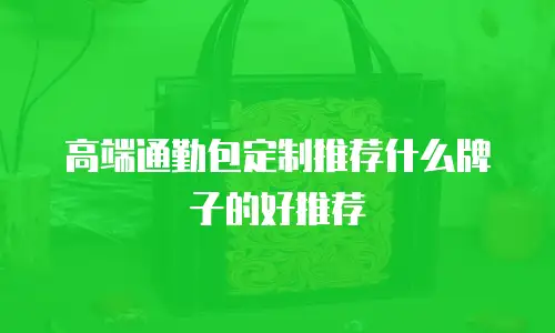 高端通勤包定制推荐什么牌子的好推荐