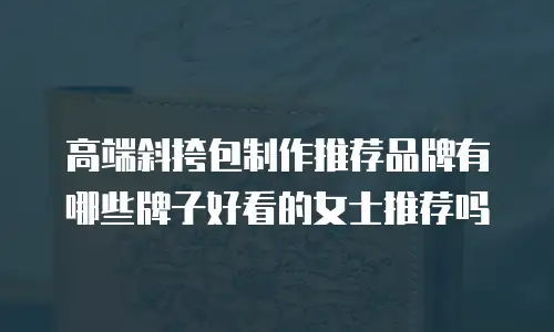 高端斜挎包制作推荐品牌有哪些牌子好看的女士推荐吗