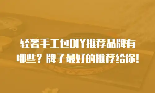 轻奢手工包DIY推荐品牌有哪些？牌子最好的推荐给你！