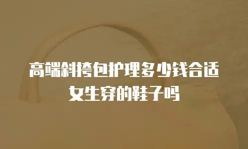 高端斜挎包护理多少钱合适女生穿的鞋子吗