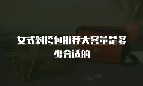 女式斜挎包推荐大容量是多少合适的