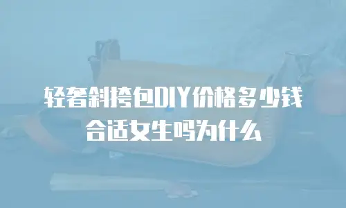 轻奢斜挎包DIY价格多少钱合适女生吗为什么