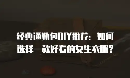 经典通勤包DIY推荐：如何选择一款好看的女生衣服？