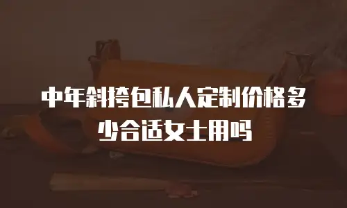 中年斜挎包私人定制价格多少合适女士用吗