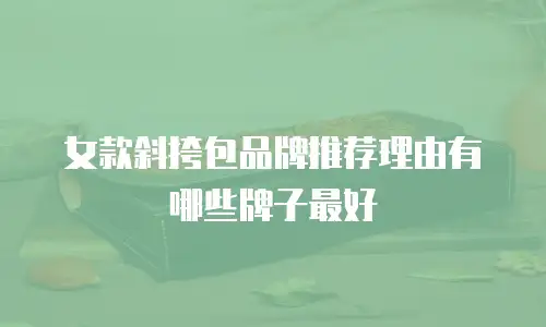 女款斜挎包品牌推荐理由有哪些牌子最好
