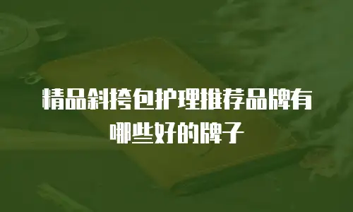 精品斜挎包护理推荐品牌有哪些好的牌子