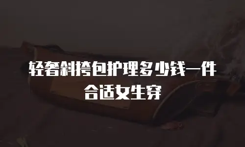 轻奢斜挎包护理多少钱一件合适女生穿