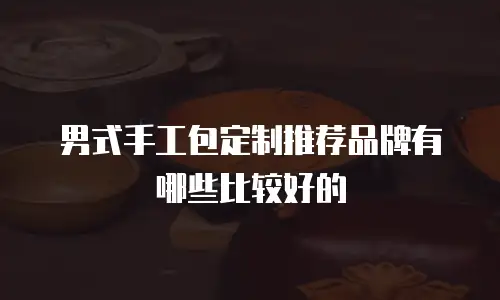 男式手工包定制推荐品牌有哪些比较好的