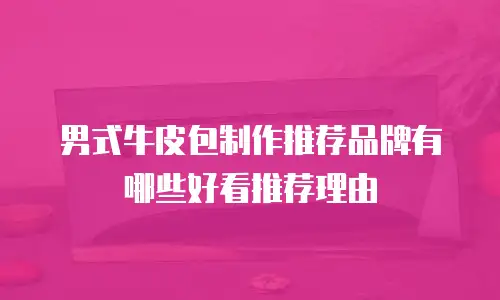 男式牛皮包制作推荐品牌有哪些好看推荐理由
