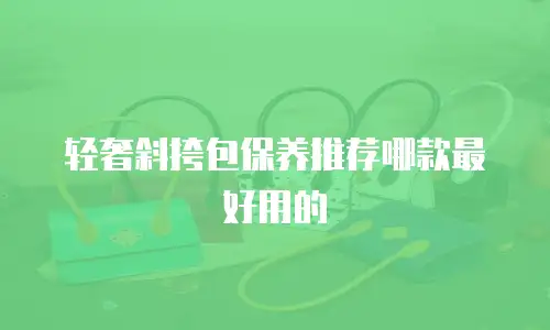 轻奢斜挎包保养推荐哪款最好用的