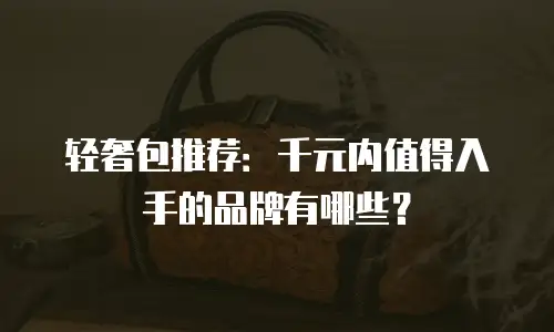 轻奢包推荐：千元内值得入手的品牌有哪些？