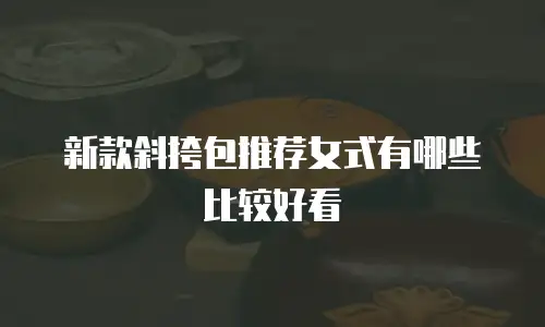 新款斜挎包推荐女式有哪些比较好看