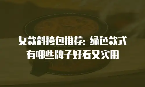女款斜挎包推荐: 绿色款式有哪些牌子好看又实用