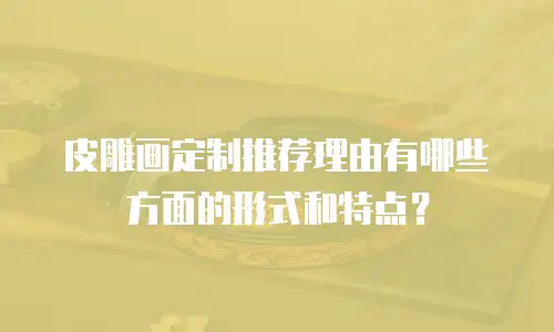 皮雕画定制推荐理由有哪些方面的形式和特点？