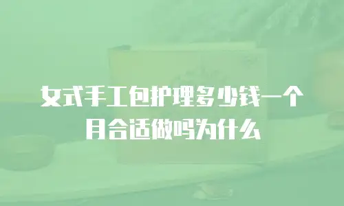女式手工包护理多少钱一个月合适做吗为什么