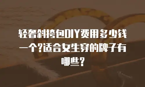 轻奢斜挎包DIY费用多少钱一个?适合女生穿的牌子有哪些?