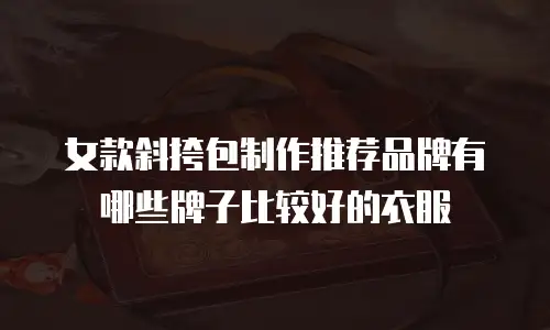 女款斜挎包制作推荐品牌有哪些牌子比较好的衣服