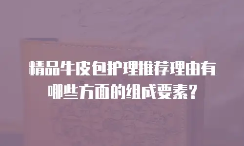 精品牛皮包护理推荐理由有哪些方面的组成要素？