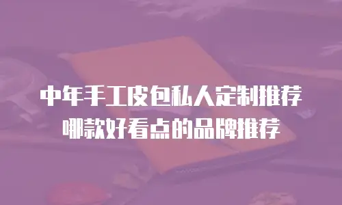 中年手工皮包私人定制推荐哪款好看点的品牌推荐
