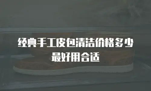经典手工皮包清洁价格多少最好用合适