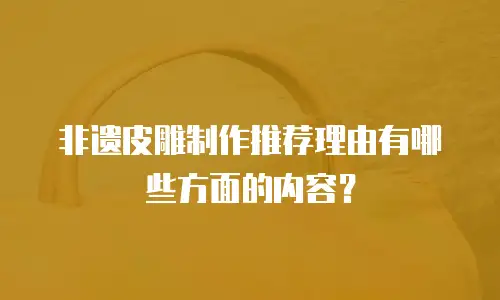 非遗皮雕制作推荐理由有哪些方面的内容？