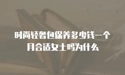 时尚轻奢包保养多少钱一个月合适女士吗为什么