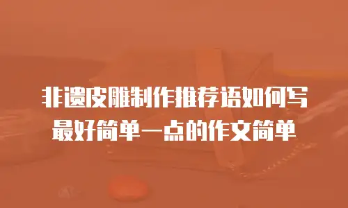 非遗皮雕制作推荐语如何写最好简单一点的作文简单
